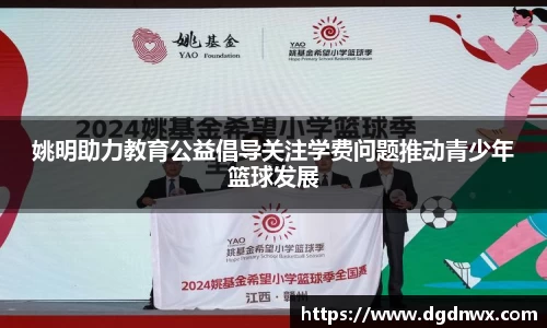 姚明助力教育公益倡导关注学费问题推动青少年篮球发展