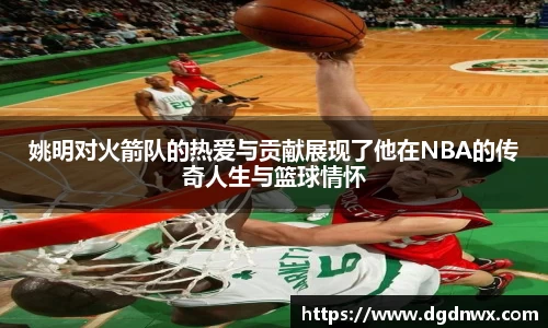 姚明对火箭队的热爱与贡献展现了他在NBA的传奇人生与篮球情怀