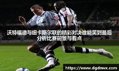 沃特福德与纽卡斯尔联的精彩对决谁能笑到最后分析比赛前景与看点