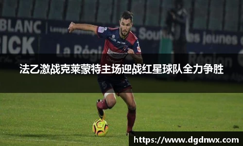 法乙激战克莱蒙特主场迎战红星球队全力争胜