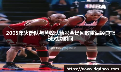 2005年火箭队与黄蜂队精彩全场回放重温经典篮球对决瞬间