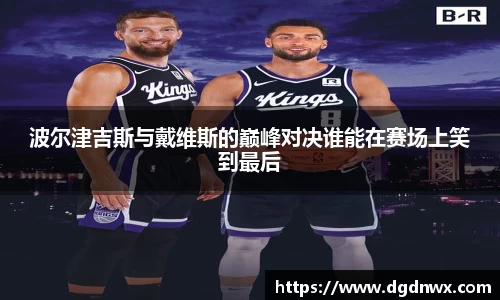 波尔津吉斯与戴维斯的巅峰对决谁能在赛场上笑到最后
