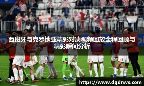 西班牙与克罗地亚精彩对决视频回放全程回顾与精彩瞬间分析