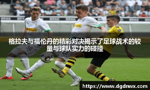 格拉夫与福伦丹的精彩对决揭示了足球战术的较量与球队实力的碰撞