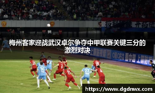 梅州客家迎战武汉卓尔争夺中甲联赛关键三分的激烈对决