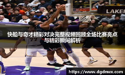快船与奇才精彩对决完整视频回顾全场比赛亮点与精彩瞬间解析
