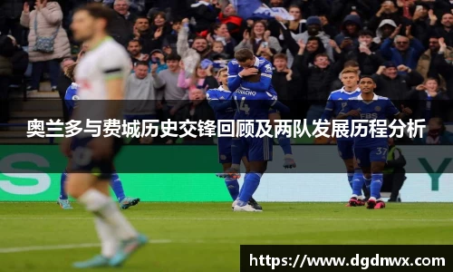 奥兰多与费城历史交锋回顾及两队发展历程分析