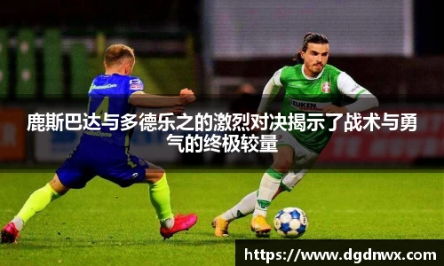 鹿斯巴达与多德乐之的激烈对决揭示了战术与勇气的终极较量