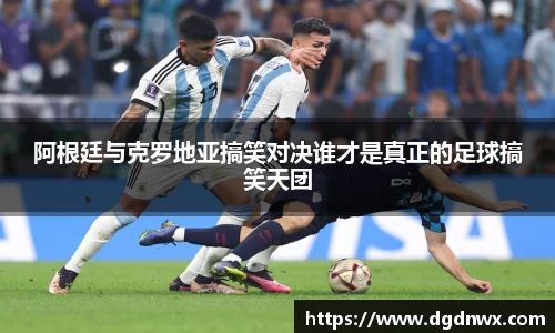 阿根廷与克罗地亚搞笑对决谁才是真正的足球搞笑天团