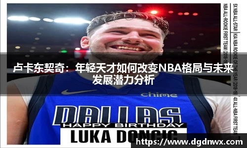 卢卡东契奇：年轻天才如何改变NBA格局与未来发展潜力分析