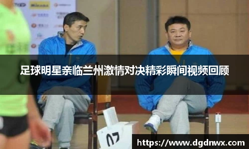 足球明星亲临兰州激情对决精彩瞬间视频回顾