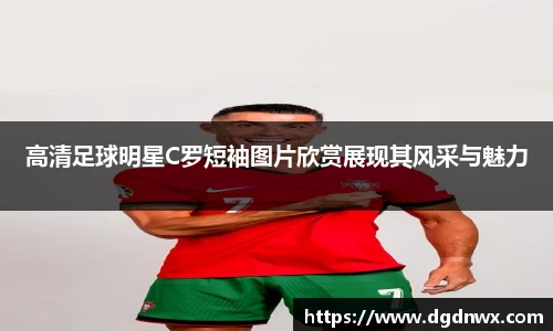 高清足球明星C罗短袖图片欣赏展现其风采与魅力