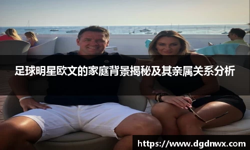 足球明星欧文的家庭背景揭秘及其亲属关系分析